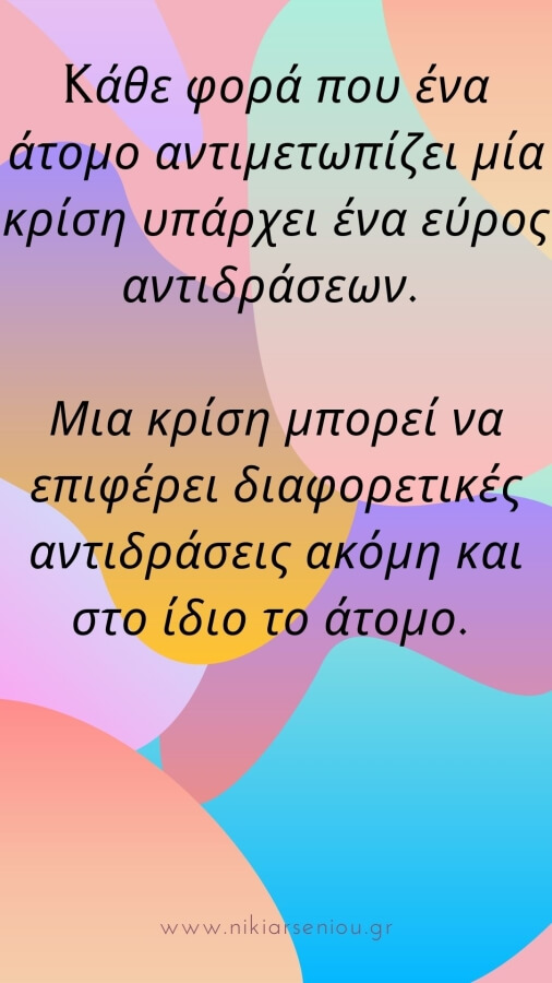 κάθε φορά που ένα άτομο αντιμετωπίζει μία κρίση υπάρχει ένα εύρος αντιδράσεων. Μια κρίση μπορεί να επιφέρει διαφορετικές αντιδράσεις ακόμη και στο ίδιο το άτομο.